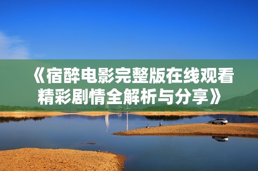 《宿醉电影完整版在线观看精彩剧情全解析与分享》