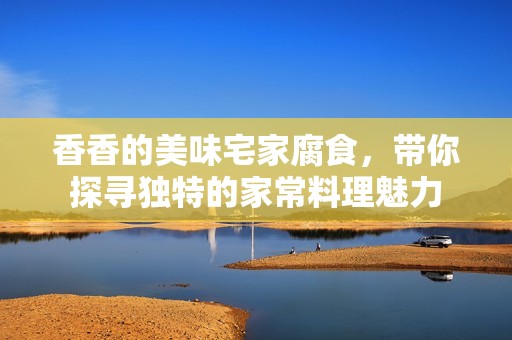 香香的美味宅家腐食，带你探寻独特的家常料理魅力
