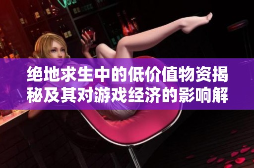 绝地求生中的低价值物资揭秘及其对游戏经济的影响解析