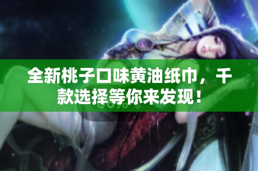 全新桃子口味黄油纸巾，千款选择等你来发现！