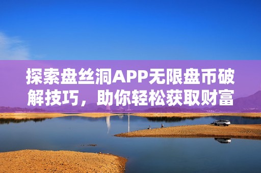 探索盘丝洞APP无限盘币破解技巧，助你轻松获取财富