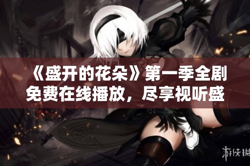 《盛开的花朵》第一季全剧免费在线播放，尽享视听盛宴