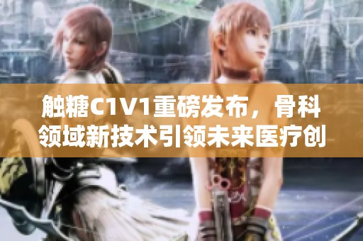触糖C1V1重磅发布，骨科领域新技术引领未来医疗创新