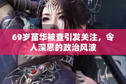 69岁苗华被查引发关注，令人深思的政治风波