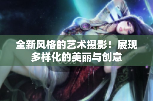 全新风格的艺术摄影！展现多样化的美丽与创意