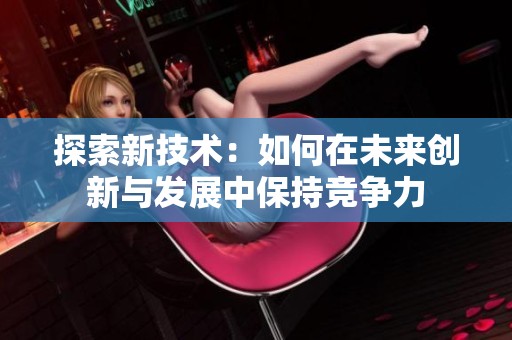 探索新技术：如何在未来创新与发展中保持竞争力