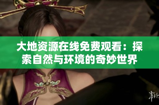 大地资源在线免费观看：探索自然与环境的奇妙世界