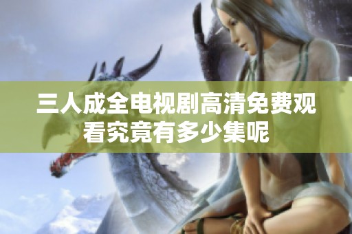 三人成全电视剧高清免费观看究竟有多少集呢