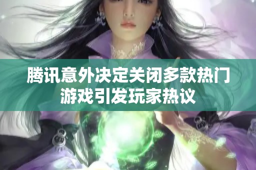 腾讯意外决定关闭多款热门游戏引发玩家热议