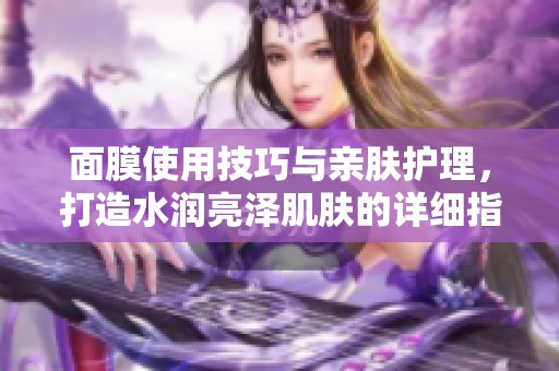 面膜使用技巧与亲肤护理，打造水润亮泽肌肤的详细指南