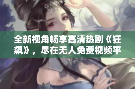全新视角畅享高清热剧《狂飙》，尽在无人免费视频平台