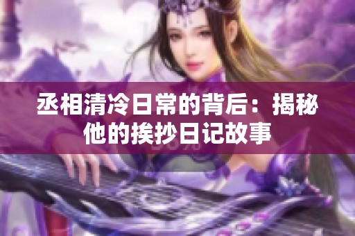 丞相清冷日常的背后：揭秘他的挨抄日记故事