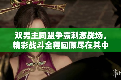 双男主同盟争霸刺激战场，精彩战斗全程回顾尽在其中
