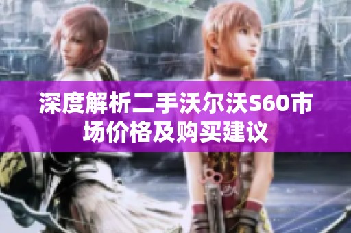 深度解析二手沃尔沃S60市场价格及购买建议
