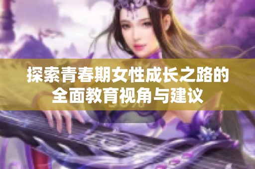 探索青春期女性成长之路的全面教育视角与建议