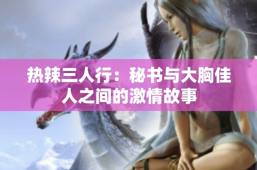 热辣三人行：秘书与大胸佳人之间的激情故事