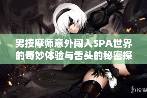男按摩师意外闯入SPA世界的奇妙体验与舌头的秘密探索