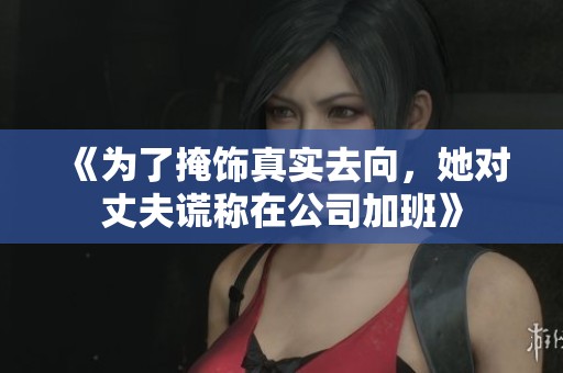 《为了掩饰真实去向，她对丈夫谎称在公司加班》