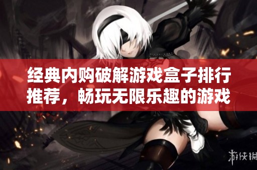 经典内购破解游戏盒子排行推荐，畅玩无限乐趣的游戏体验