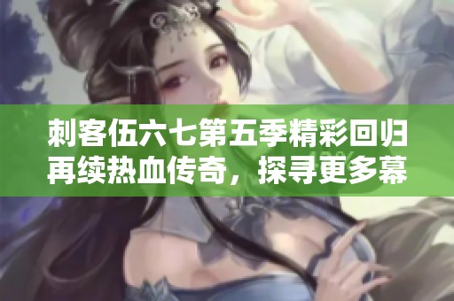 刺客伍六七第五季精彩回归再续热血传奇，探寻更多幕后故事