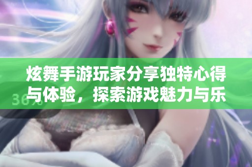 炫舞手游玩家分享独特心得与体验，探索游戏魅力与乐趣