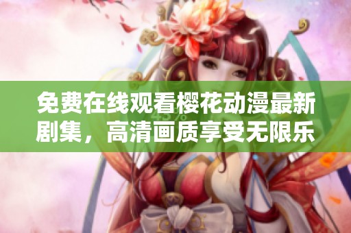 免费在线观看樱花动漫最新剧集，高清画质享受无限乐趣