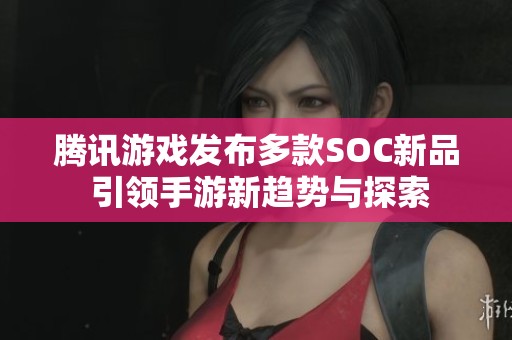 腾讯游戏发布多款SOC新品 引领手游新趋势与探索