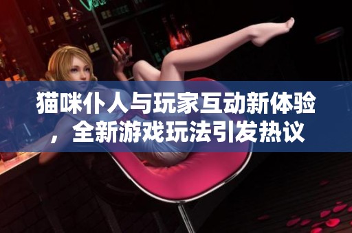 猫咪仆人与玩家互动新体验，全新游戏玩法引发热议