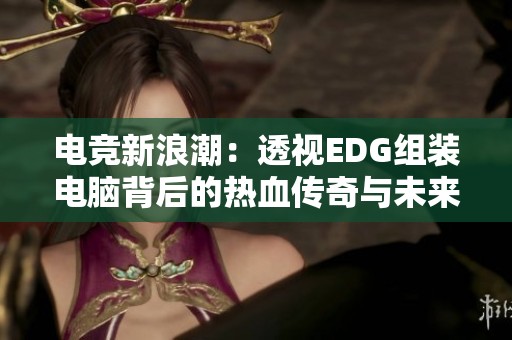 电竞新浪潮：透视EDG组装电脑背后的热血传奇与未来发展