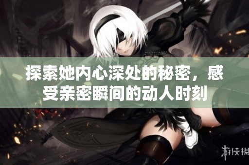 探索她内心深处的秘密，感受亲密瞬间的动人时刻