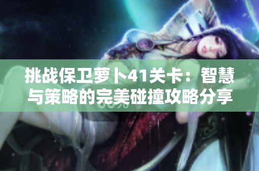 挑战保卫萝卜41关卡：智慧与策略的完美碰撞攻略分享