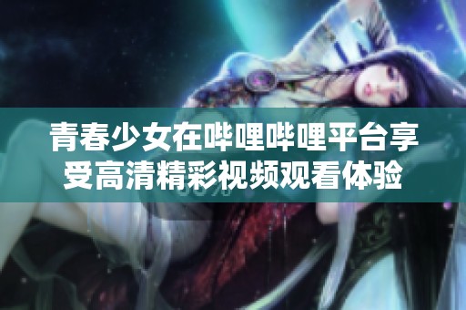 青春少女在哔哩哔哩平台享受高清精彩视频观看体验