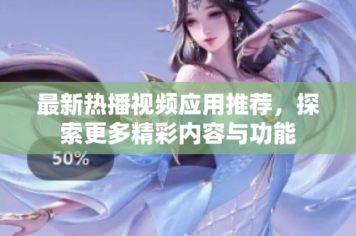 最新热播视频应用推荐，探索更多精彩内容与功能