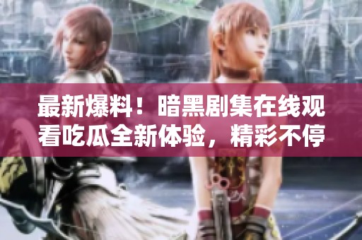最新爆料！暗黑剧集在线观看吃瓜全新体验，精彩不停歇