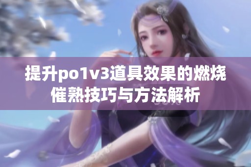 提升po1v3道具效果的燃烧催熟技巧与方法解析