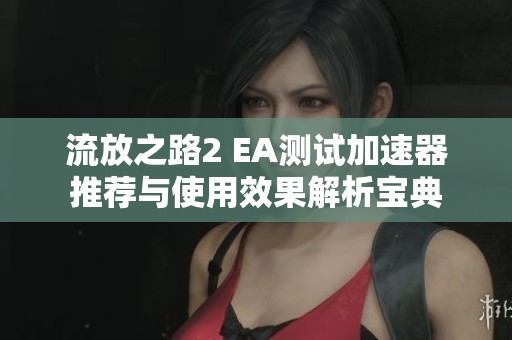 流放之路2 EA测试加速器推荐与使用效果解析宝典