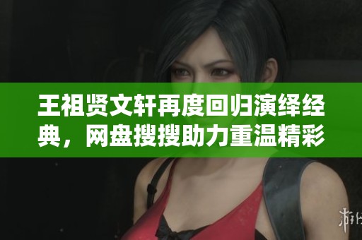 王祖贤文轩再度回归演绎经典，网盘搜搜助力重温精彩瞬间