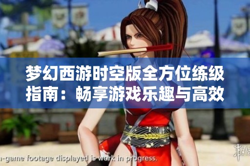 梦幻西游时空版全方位练级指南：畅享游戏乐趣与高效提升双丰收