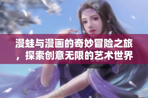 漫蛙与漫画的奇妙冒险之旅，探索创意无限的艺术世界