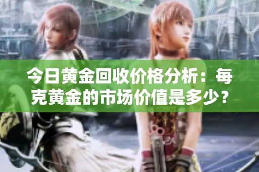 今日黄金回收价格分析：每克黄金的市场价值是多少？