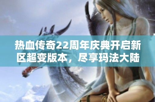 热血传奇22周年庆典开启新区超变版本，尽享玛法大陆冒险之旅