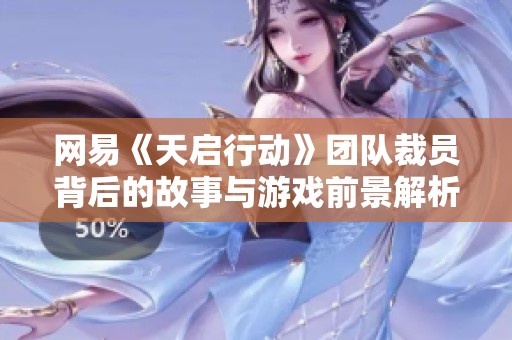 网易《天启行动》团队裁员背后的故事与游戏前景解析