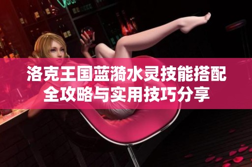洛克王国蓝漪水灵技能搭配全攻略与实用技巧分享