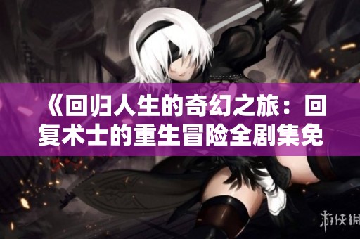 《回归人生的奇幻之旅：回复术士的重生冒险全剧集免费观看》