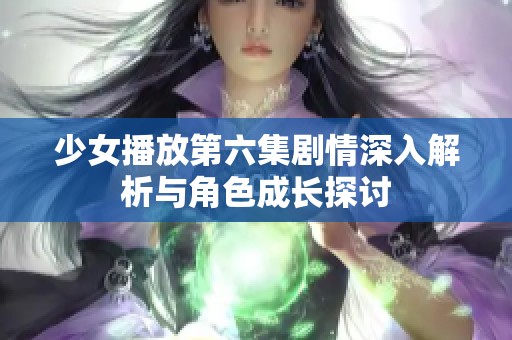 少女播放第六集剧情深入解析与角色成长探讨