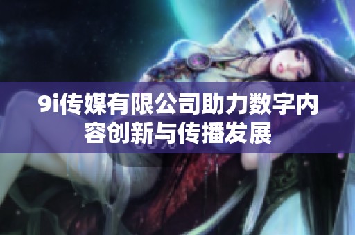 9i传媒有限公司助力数字内容创新与传播发展