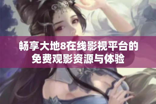 畅享大地8在线影视平台的免费观影资源与体验