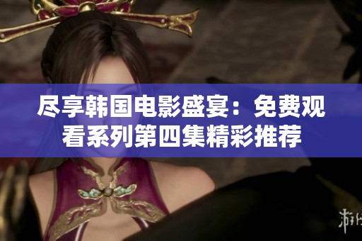尽享韩国电影盛宴：免费观看系列第四集精彩推荐