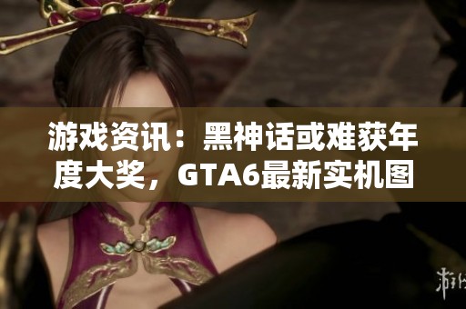 游戏资讯：黑神话或难获年度大奖，GTA6最新实机图曝光