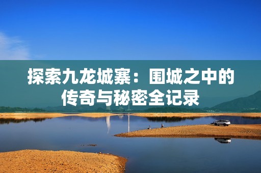 探索九龙城寨：围城之中的传奇与秘密全记录